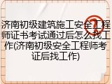 济南初级建筑施工安全工程师证书考试通过后怎么找工作(济南初级安全工程师考证后找工作)