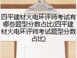 四平建材火电环评师考试有哪些题型分数占比(四平建材火电环评师考试题型分数占比)