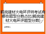 鹤岗建材火电环评师考试有哪些题型分数占比(鹤岗建材火电环评题型分数)