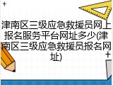 津南区三级应急救援员网上报名服务平台网址多少(津南区三级应急救援员报名网址)