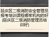 延庆区二级消防安全管理员报考培训课程哪家机构的好(延庆区二级消防管理员培训好)