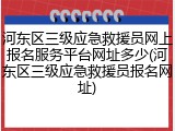 河东区三级应急救援员网上报名服务平台网址多少(河东区三级应急救援员报名网址)