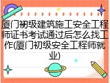 厦门初级建筑施工安全工程师证书考试通过后怎么找工作(厦门初级安全工程师就业)