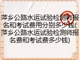 萍乡公路水运试验检测师报名和考试费用分别多少钱(萍乡公路水运试验检测师报名费和考试费多少钱)