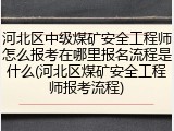 河北区中级煤矿安全工程师怎么报考在哪里报名流程是什么(河北区煤矿安全工程师报考流程)