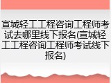宣城轻工工程咨询工程师考试去哪里线下报名(宣城轻工工程咨询工程师考试线下报名)