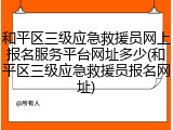 和平区三级应急救援员网上报名服务平台网址多少(和平区三级应急救援员报名网址)