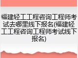 福建轻工工程咨询工程师考试去哪里线下报名(福建轻工工程咨询工程师考试线下报名)