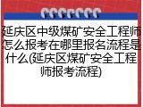 延庆区中级煤矿安全工程师怎么报考在哪里报名流程是什么(延庆区煤矿安全工程师报考流程)