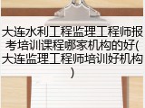 大连水利工程监理工程师报考培训课程哪家机构的好(大连监理工程师培训好机构)