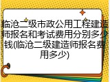 临沧二级市政公用工程建造师报名和考试费用分别多少钱(临沧二级建造师报名费用多少)