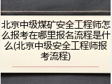 北京中级煤矿安全工程师怎么报考在哪里报名流程是什么(北京中级安全工程师报考流程)
