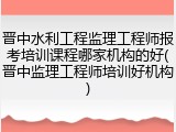 晋中水利工程监理工程师报考培训课程哪家机构的好(晋中监理工程师培训好机构)