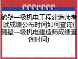 鹤壁一级机电工程建造师考试成绩公布时间如何查询(鹤壁一级机电建造师成绩查询时间)