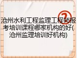 沧州水利工程监理工程师报考培训课程哪家机构的好(沧州监理培训好机构)