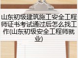 山东初级建筑施工安全工程师证书考试通过后怎么找工作(山东初级安全工程师就业)