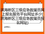 滨海新区三级应急救援员网上报名服务平台网址多少(滨海新区三级应急救援员报名网址)