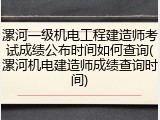 漯河一级机电工程建造师考试成绩公布时间如何查询(漯河机电建造师成绩查询时间)