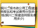 铜川二级市政公用工程建造师报名和考试费用分别多少钱(铜川二级建造师报名费用多少)