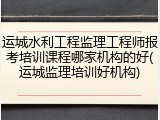 运城水利工程监理工程师报考培训课程哪家机构的好(运城监理培训好机构)