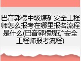 巴音郭楞中级煤矿安全工程师怎么报考在哪里报名流程是什么(巴音郭楞煤矿安全工程师报考流程)