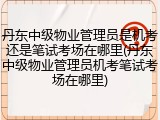 丹东中级物业管理员是机考还是笔试考场在哪里(丹东中级物业管理员机考笔试考场在哪里)