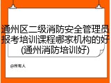 通州区二级消防安全管理员报考培训课程哪家机构的好(通州消防培训好)