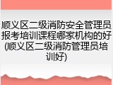 顺义区二级消防安全管理员报考培训课程哪家机构的好(顺义区二级消防管理员培训好)
