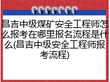 昌吉中级煤矿安全工程师怎么报考在哪里报名流程是什么(昌吉中级安全工程师报考流程)