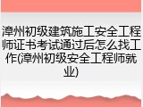 漳州初级建筑施工安全工程师证书考试通过后怎么找工作(漳州初级安全工程师就业)