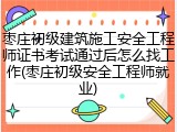 枣庄初级建筑施工安全工程师证书考试通过后怎么找工作(枣庄初级安全工程师就业)