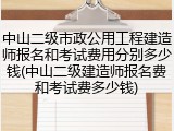 中山二级市政公用工程建造师报名和考试费用分别多少钱(中山二级建造师报名费和考试费多少钱)