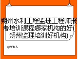 朔州水利工程监理工程师报考培训课程哪家机构的好(朔州监理培训好机构)