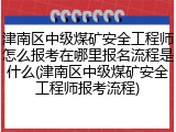 津南区中级煤矿安全工程师怎么报考在哪里报名流程是什么(津南区中级煤矿安全工程师报考流程)