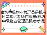 廊坊中级物业管理员是机考还是笔试考场在哪里(廊坊中级物业管理员机考考场)
