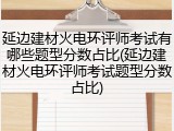 延边建材火电环评师考试有哪些题型分数占比(延边建材火电环评师考试题型分数占比)