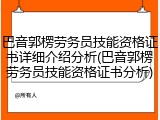 巴音郭楞劳务员技能资格证书详细介绍分析(巴音郭楞劳务员技能资格证书分析)