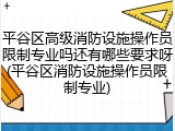 平谷区高级消防设施操作员限制专业吗还有哪些要求呀(平谷区消防设施操作员限制专业)