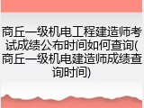 商丘一级机电工程建造师考试成绩公布时间如何查询(商丘一级机电建造师成绩查询时间)