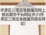 怀柔区三级应急救援员网上报名服务平台网址多少(怀柔区三级应急救援员报名网址)