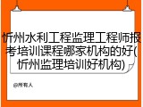 忻州水利工程监理工程师报考培训课程哪家机构的好(忻州监理培训好机构)