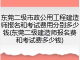 东莞二级市政公用工程建造师报名和考试费用分别多少钱(东莞二级建造师报名费和考试费多少钱)