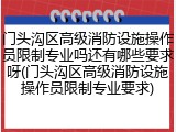 门头沟区高级消防设施操作员限制专业吗还有哪些要求呀(门头沟区高级消防设施操作员限制专业要求)