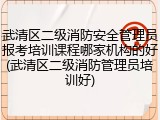 武清区二级消防安全管理员报考培训课程哪家机构的好(武清区二级消防管理员培训好)
