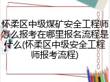 怀柔区中级煤矿安全工程师怎么报考在哪里报名流程是什么(怀柔区中级安全工程师报考流程)
