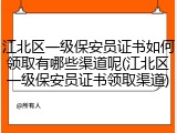 江北区一级保安员证书如何领取有哪些渠道呢(江北区一级保安员证书领取渠道)