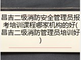 昌吉二级消防安全管理员报考培训课程哪家机构的好(昌吉二级消防管理员培训好)