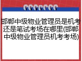 邯郸中级物业管理员是机考还是笔试考场在哪里(邯郸中级物业管理员机考考场)