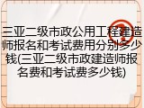 三亚二级市政公用工程建造师报名和考试费用分别多少钱(三亚二级市政建造师报名费和考试费多少钱)