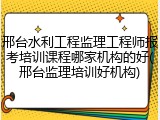 邢台水利工程监理工程师报考培训课程哪家机构的好(邢台监理培训好机构)